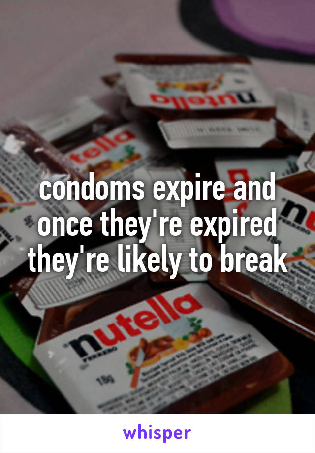 condoms expire and once they're expired they're likely to break