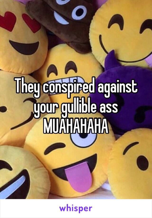 They conspired against your gullible ass MUAHAHAHA 