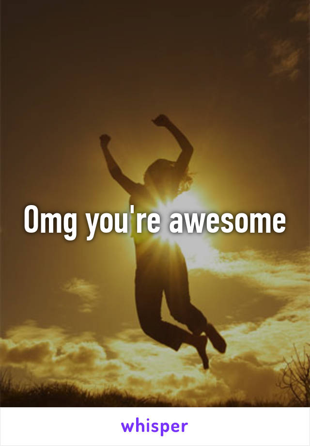 Omg you're awesome