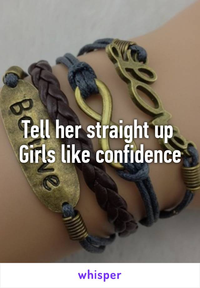 Tell her straight up 
Girls like confidence
