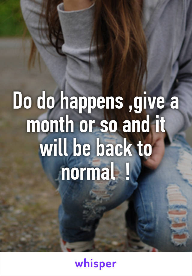 Do do happens ,give a month or so and it will be back to normal  !