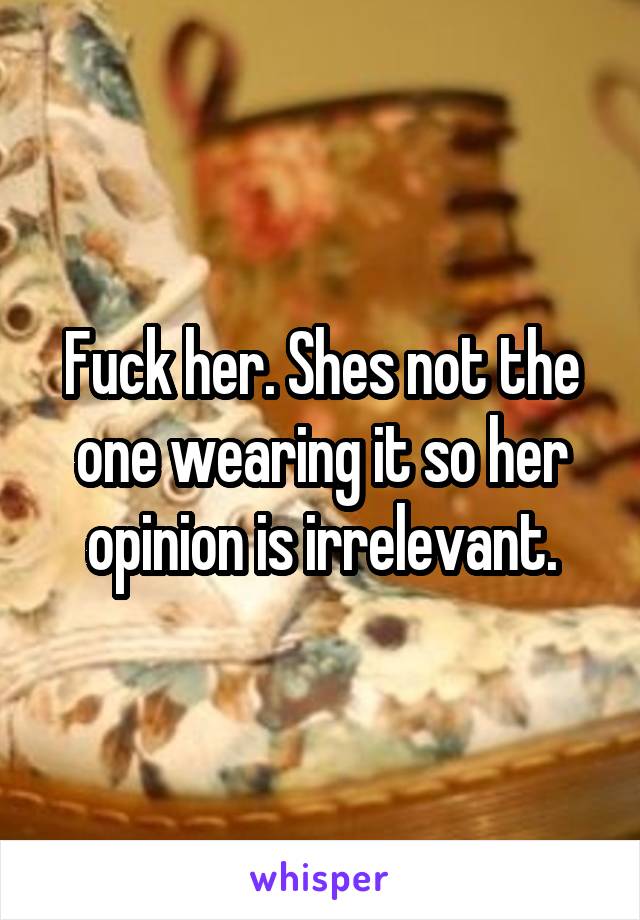 Fuck her. Shes not the one wearing it so her opinion is irrelevant.