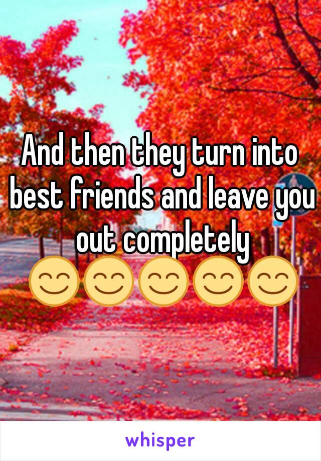 And then they turn into best friends and leave you out completely 😊😊😊😊😊