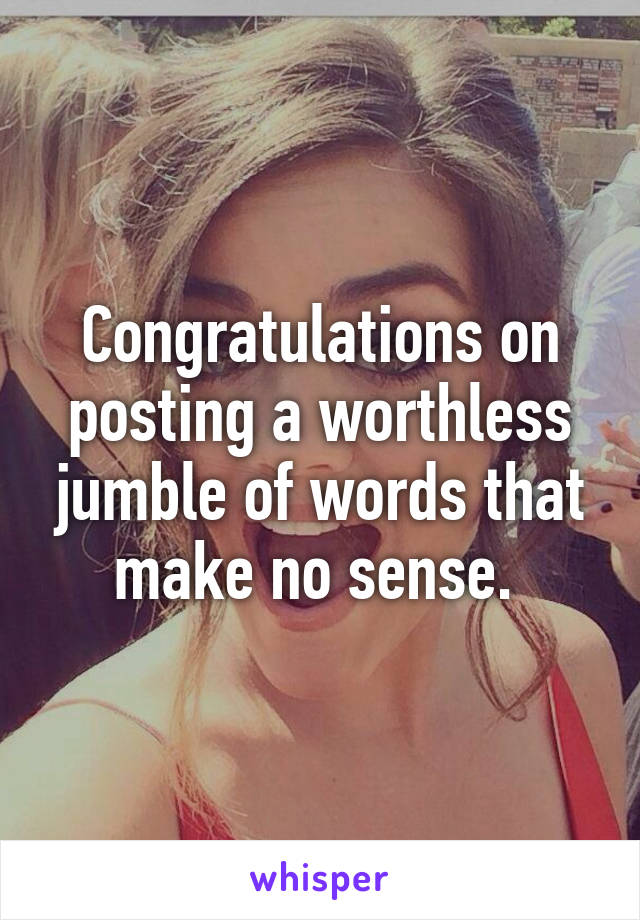 Congratulations on posting a worthless jumble of words that make no sense. 