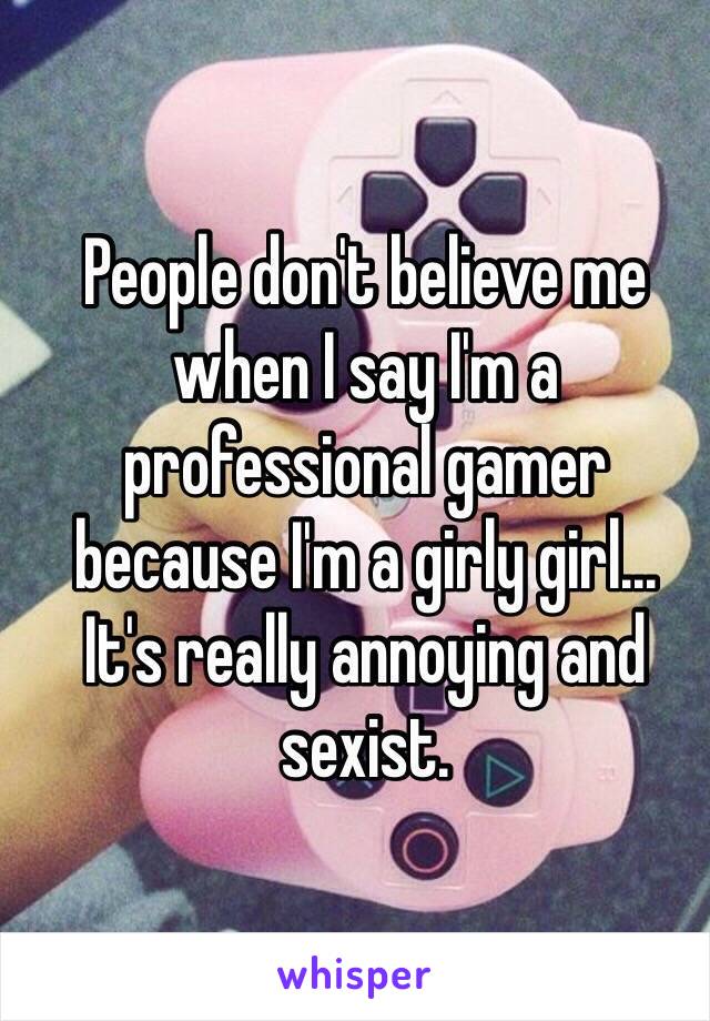 People don't believe me when I say I'm a professional gamer because I'm a girly girl... 
It's really annoying and sexist.