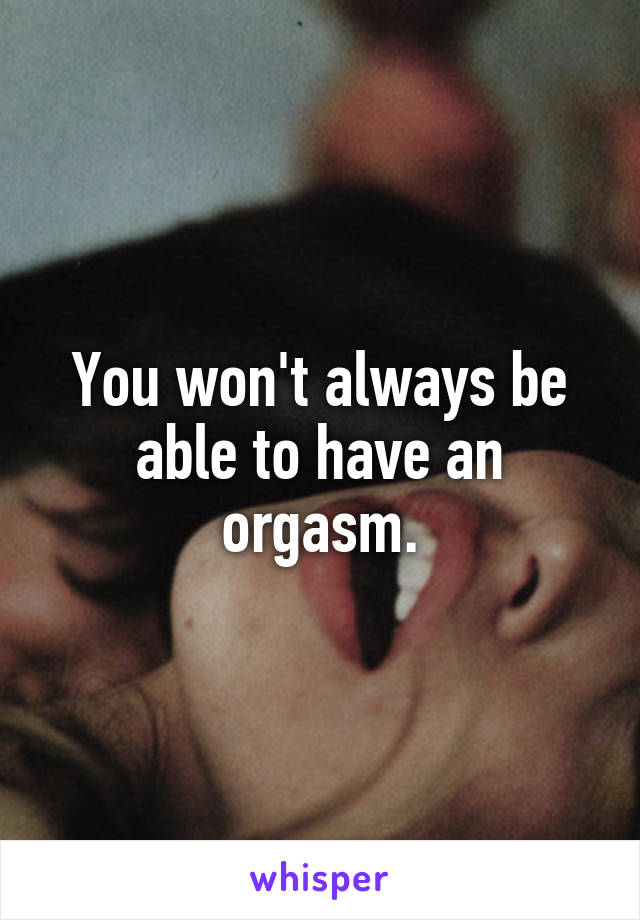 You won't always be able to have an orgasm.