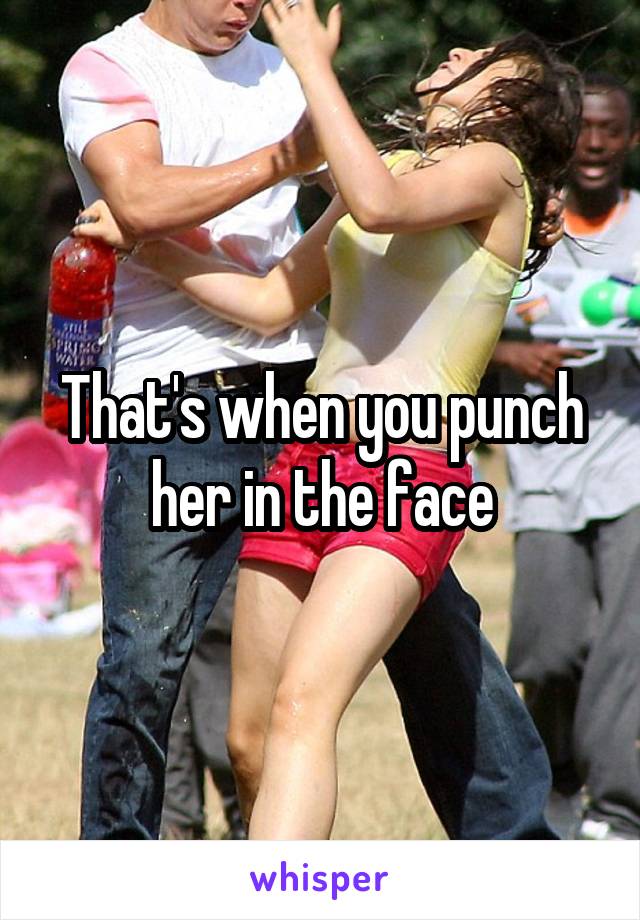 That's when you punch her in the face