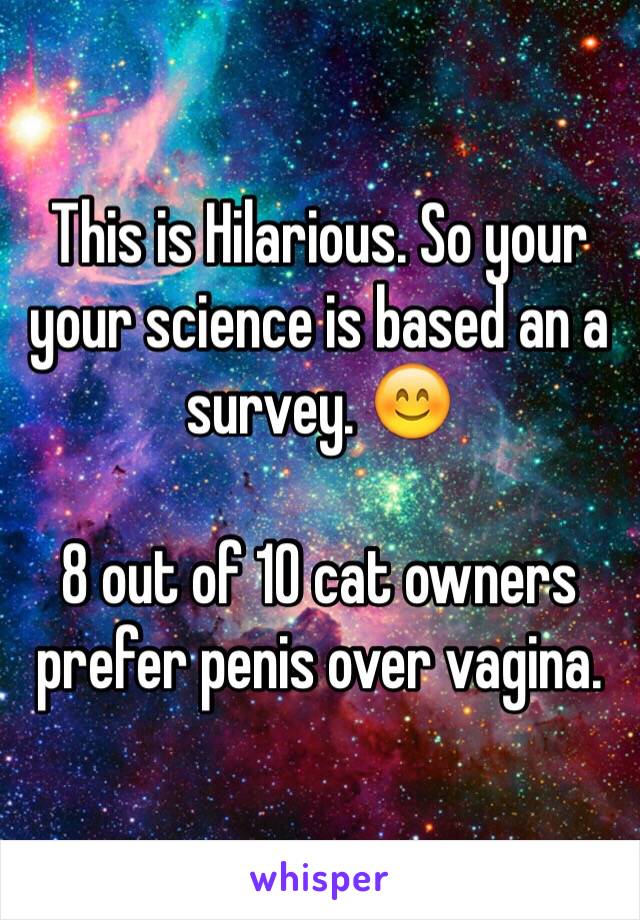 This is Hilarious. So your your science is based an a survey. 😊

8 out of 10 cat owners prefer penis over vagina.  