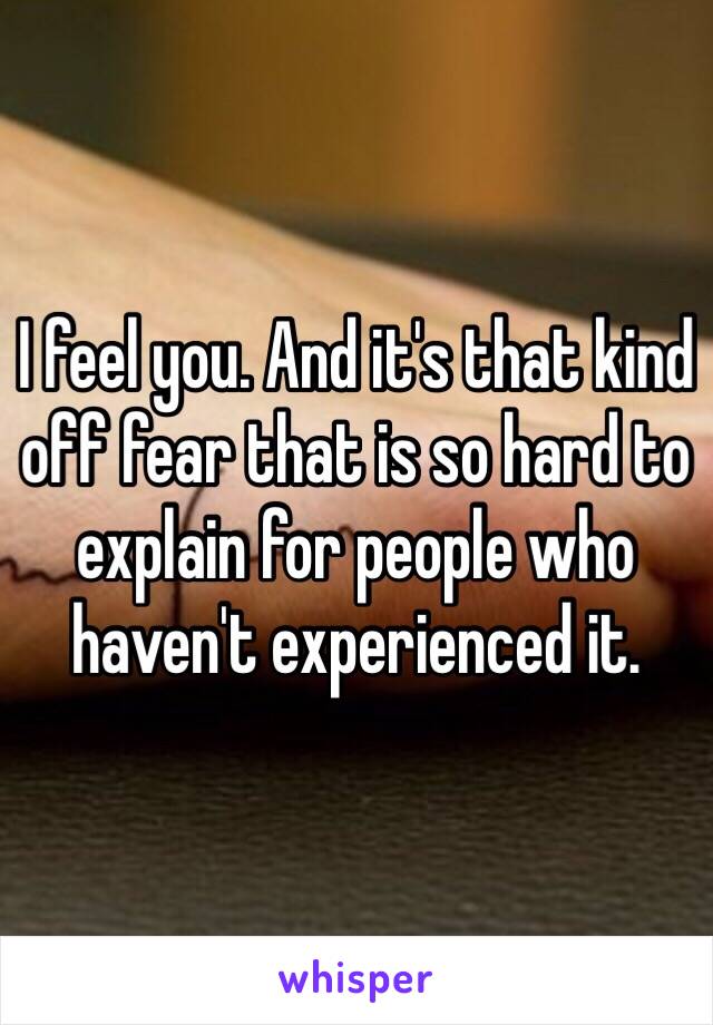 I feel you. And it's that kind off fear that is so hard to explain for people who haven't experienced it.