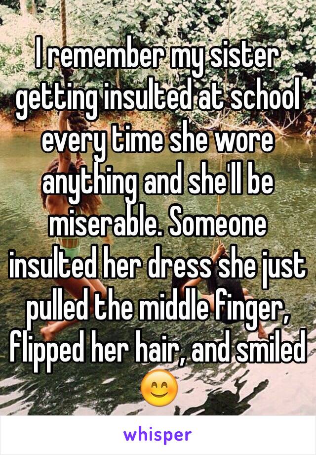 I remember my sister getting insulted at school every time she wore anything and she'll be miserable. Someone insulted her dress she just pulled the middle finger, flipped her hair, and smiled
😊