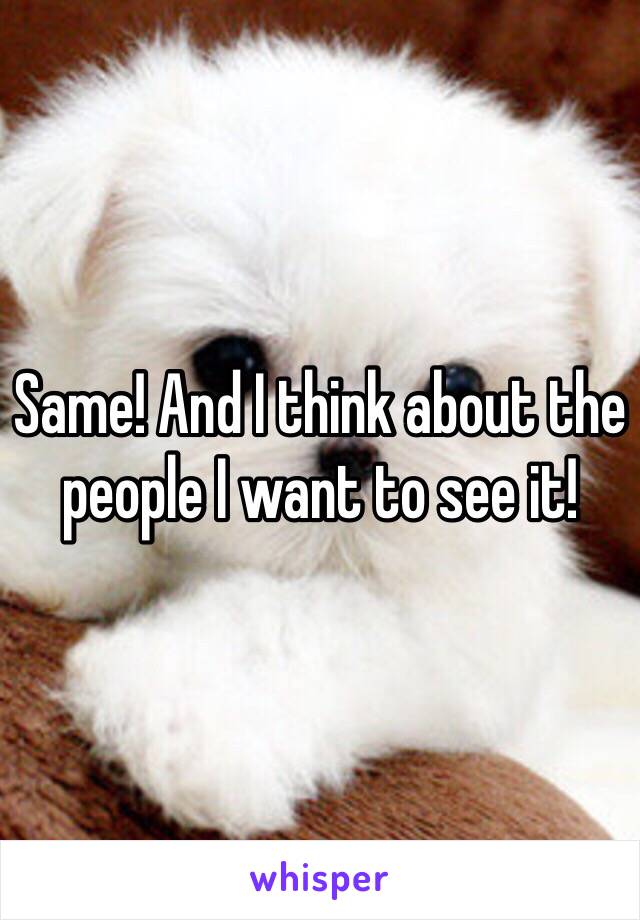 Same! And I think about the people I want to see it!