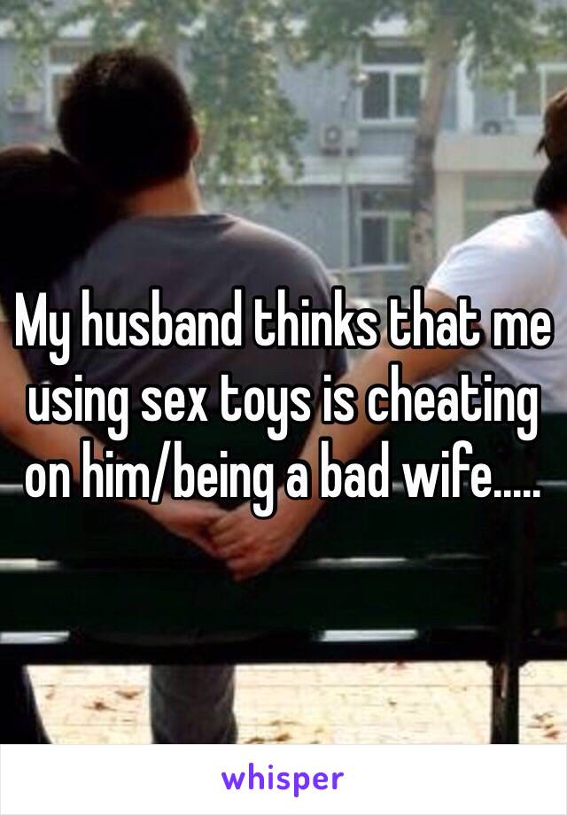 My husband thinks that me using sex toys is cheating on him/being a bad wife .....