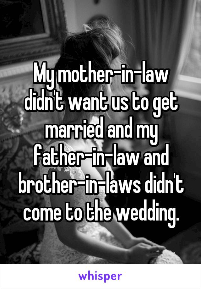 My mother-in-law didn't want us to get married and my father-in-law and brother-in-laws didn't come to the wedding.