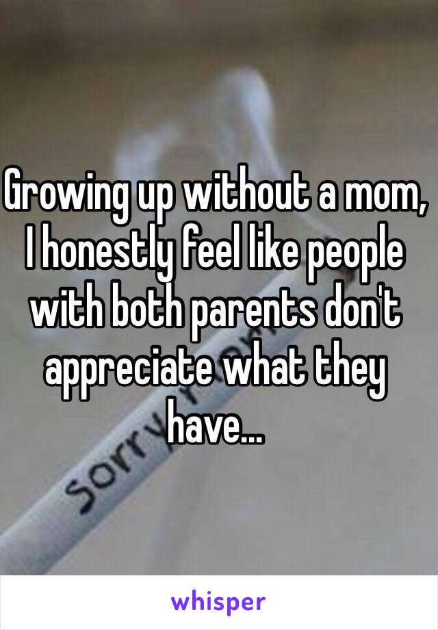 Growing up without a mom, I honestly feel like people with both parents don't appreciate what they have...