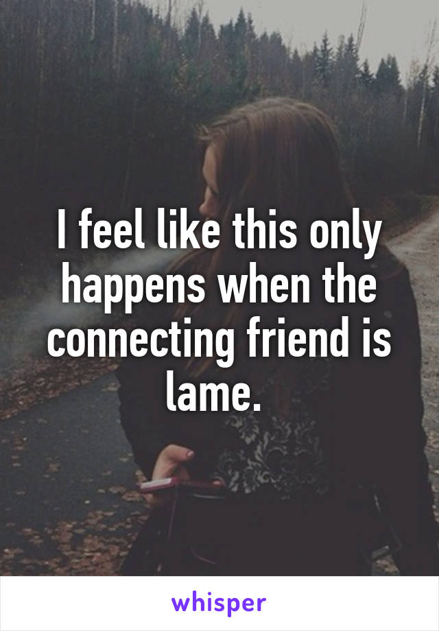 I feel like this only happens when the connecting friend is lame. 