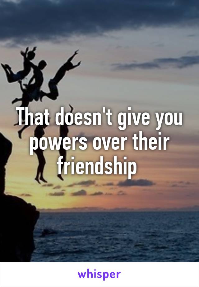 That doesn't give you powers over their friendship 