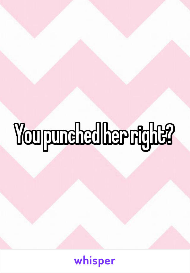 You punched her right? 