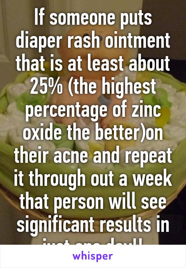 If someone puts diaper rash ointment that is at least about 25% (the highest percentage of zinc oxide the better)on their acne and repeat it through out a week that person will see significant results in just one day!!