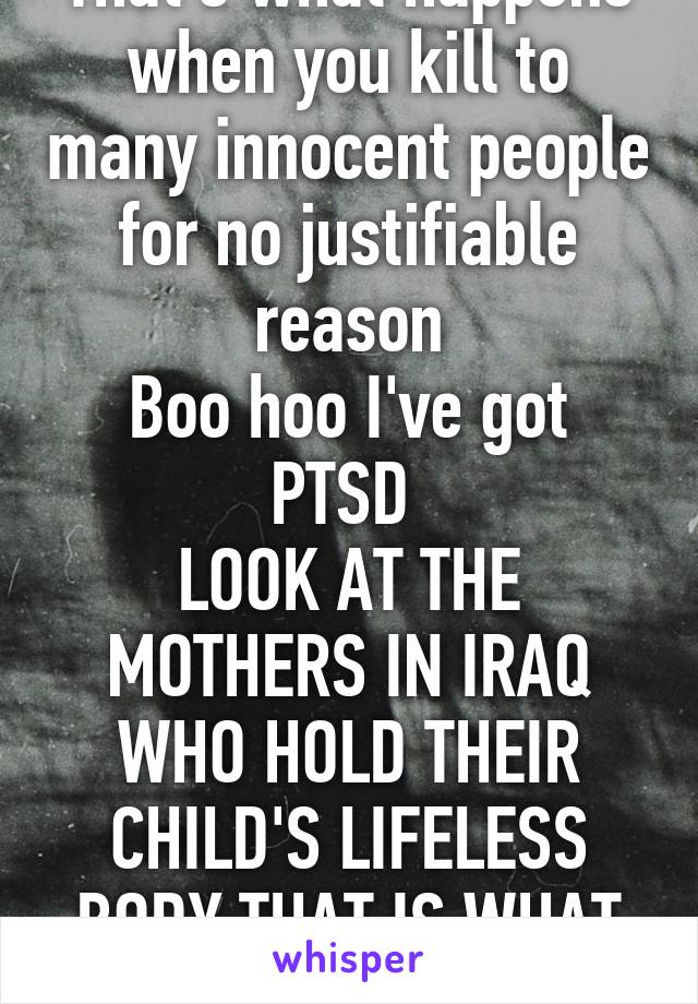 That's what happens when you kill to many innocent people for no justifiable reason
Boo hoo I've got PTSD 
LOOK AT THE MOTHERS IN IRAQ WHO HOLD THEIR CHILD'S LIFELESS BODY THAT IS WHAT TRUE PAIN IS 
