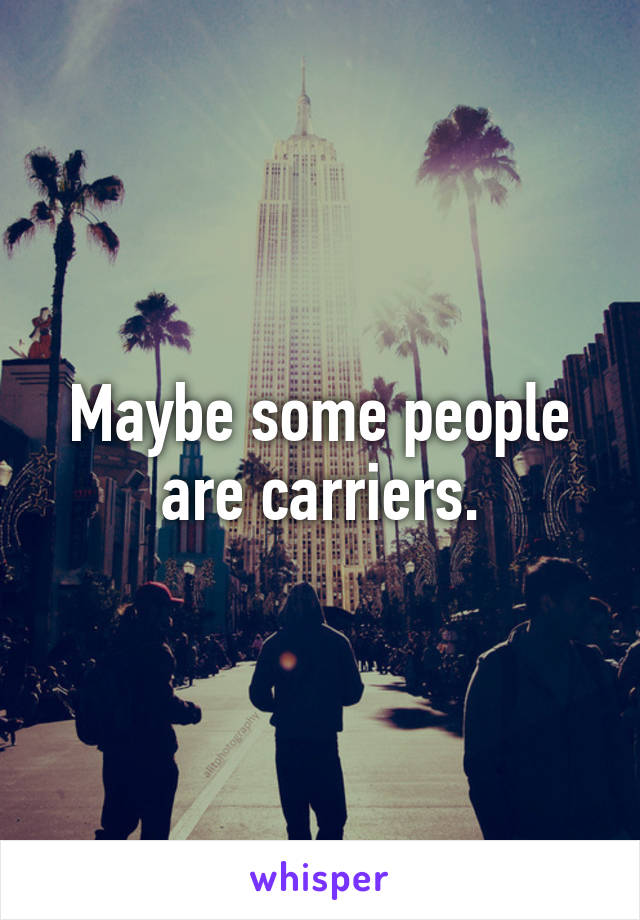 Maybe some people are carriers.