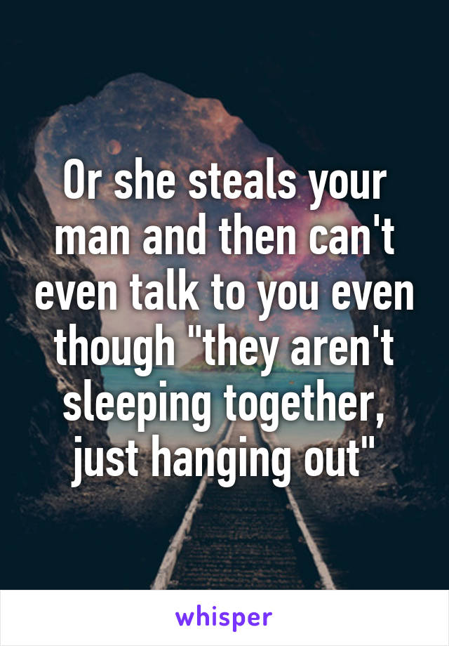 Or she steals your man and then can't even talk to you even though "they aren't sleeping together, just hanging out"