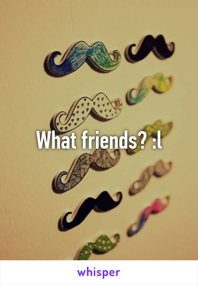 What friends? :l