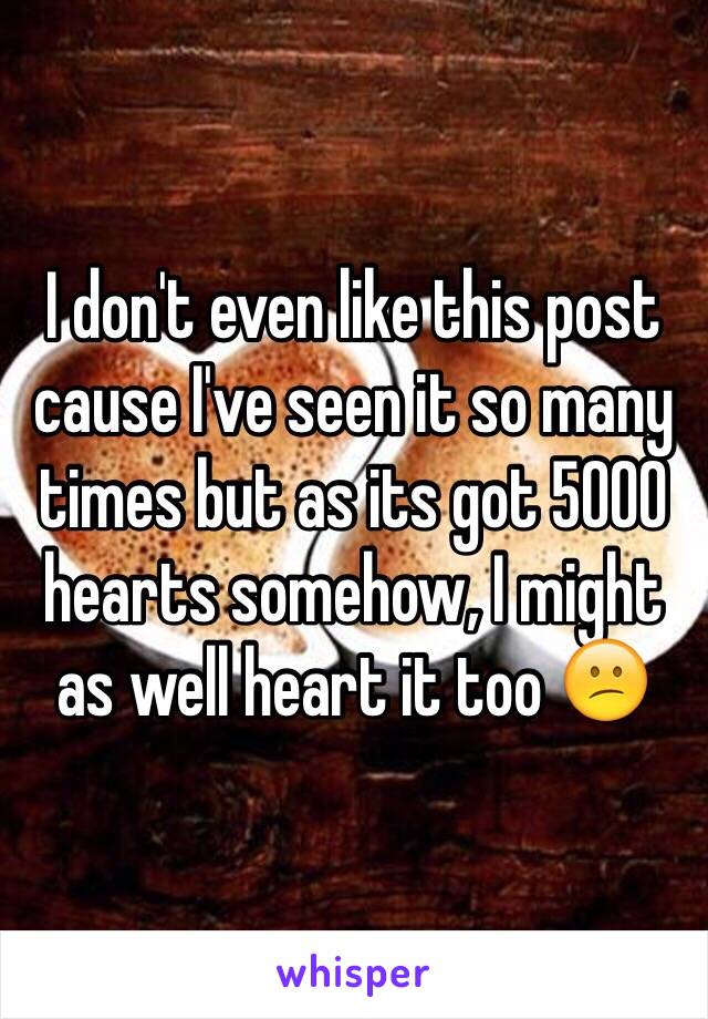 I don't even like this post cause I've seen it so many times but as its got 5000 hearts somehow, I might as well heart it too 😕