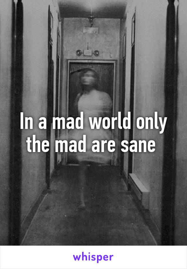 In a mad world only the mad are sane 