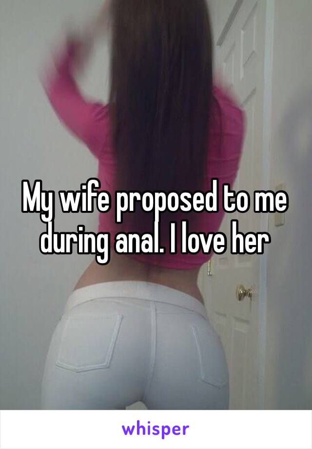 My wife proposed to me during anal. I love her