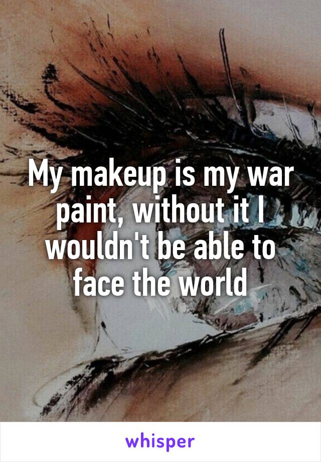 My makeup is my war paint, without it I wouldn't be able to face the world