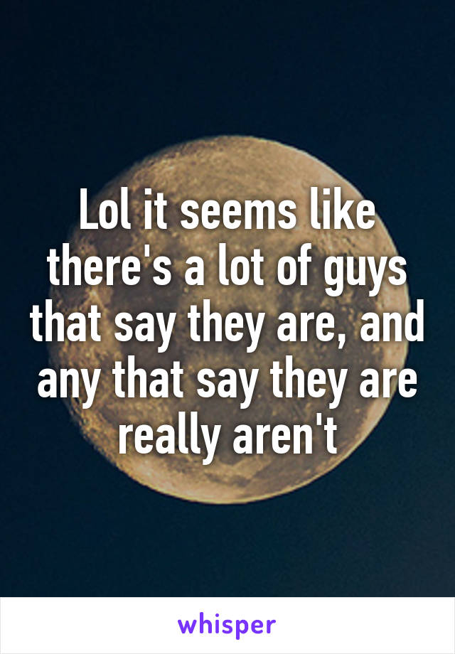 Lol it seems like there's a lot of guys that say they are, and any that say they are really aren't