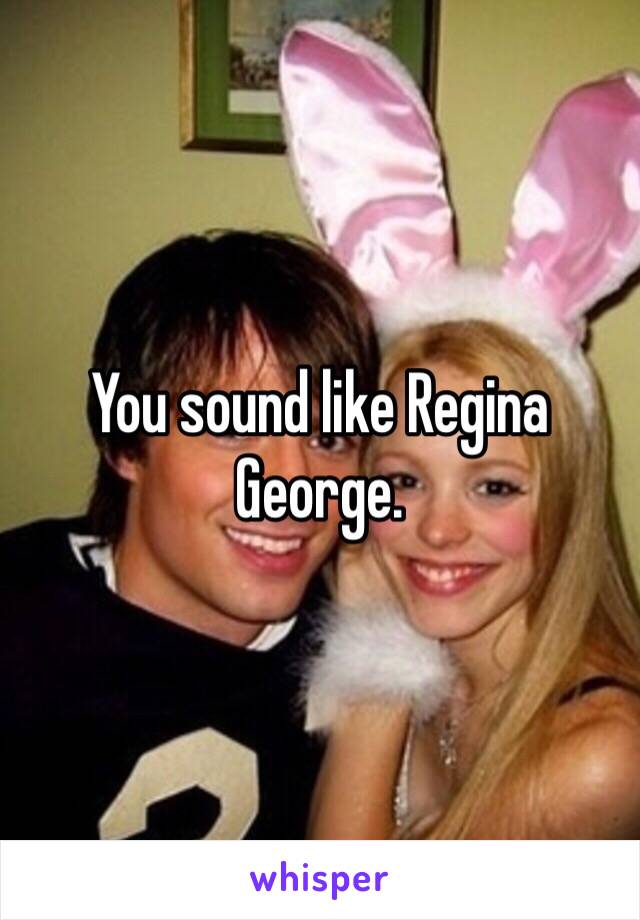 You sound like Regina George.