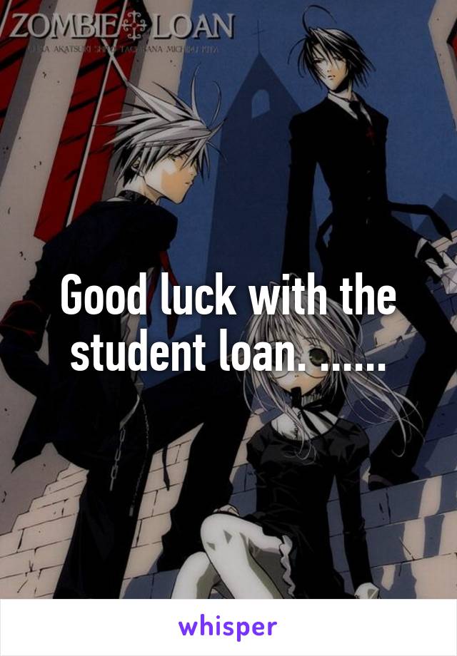 Good luck with the student loan. ......
