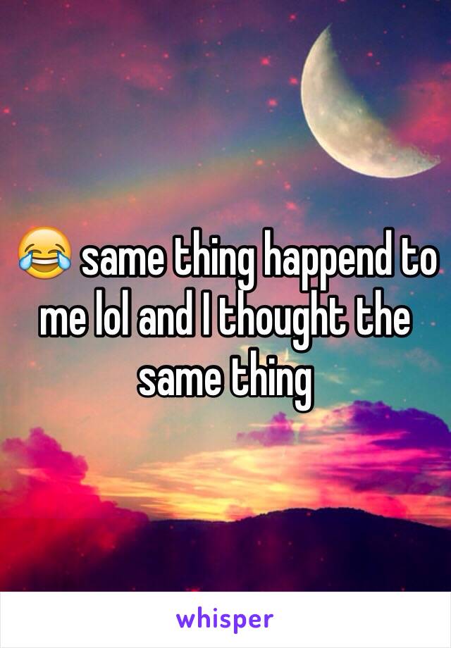 😂 same thing happend to me lol and I thought the same thing 