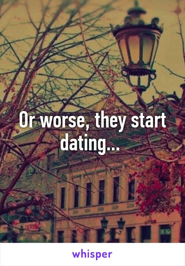 Or worse, they start dating... 