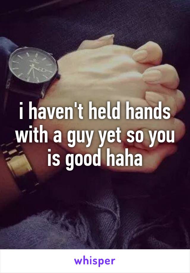 i haven't held hands with a guy yet so you is good haha