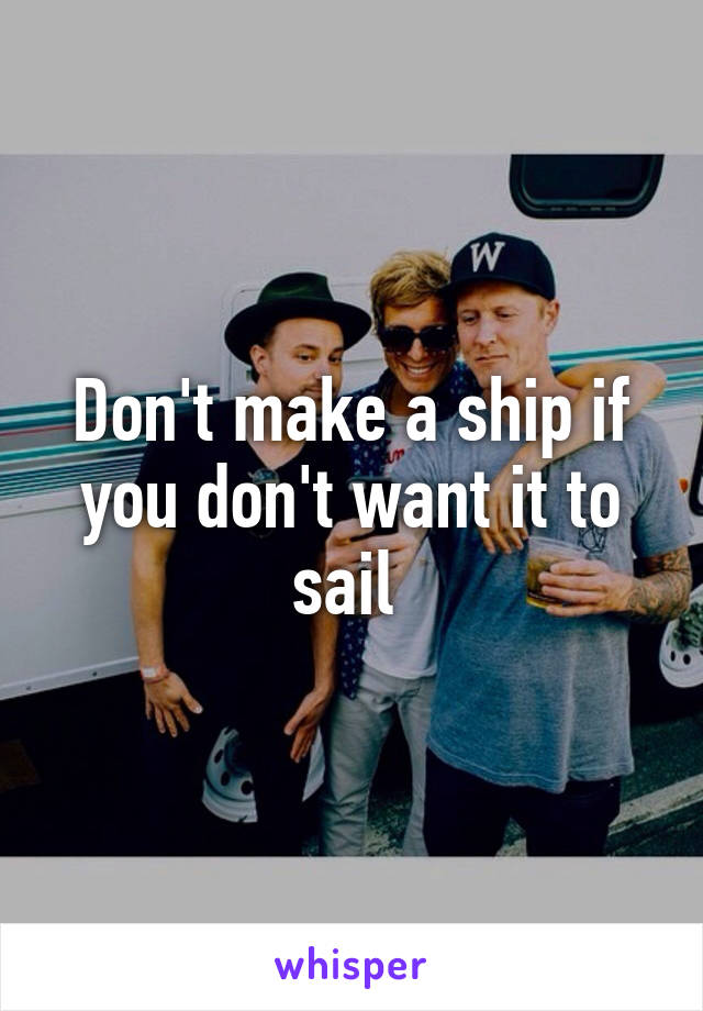 Don't make a ship if you don't want it to sail 