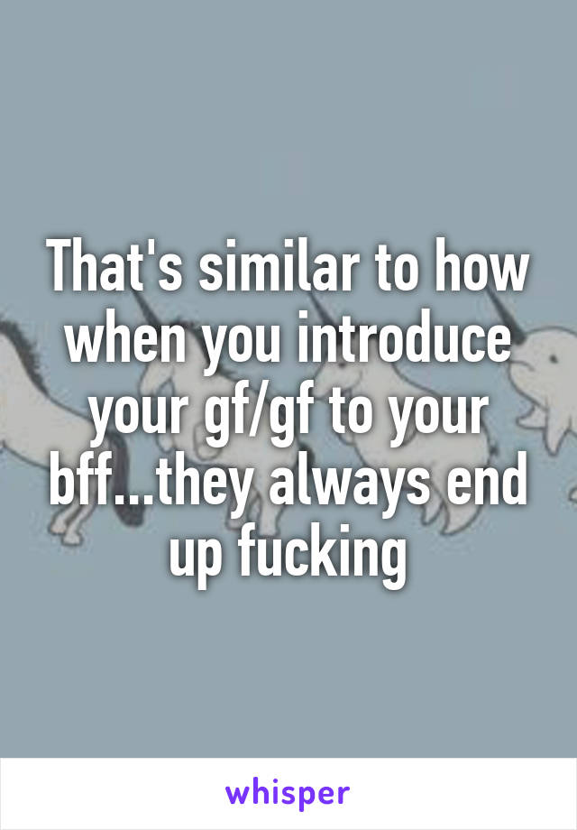 That's similar to how when you introduce your gf/gf to your bff...they always end up fucking