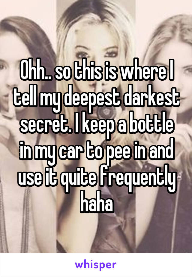 Ohh.. so this is where I tell my deepest darkest secret. I keep a bottle in my car to pee in and use it quite frequently haha