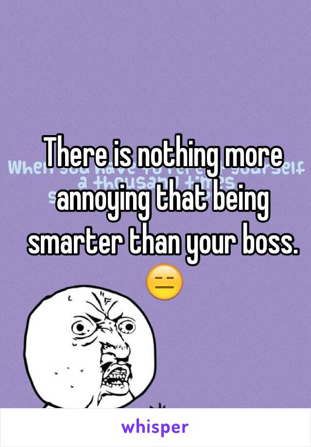 There is nothing more annoying that being smarter than your boss. 😑