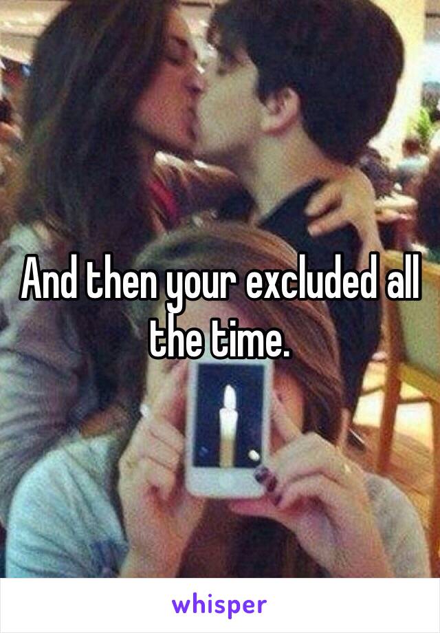 And then your excluded all the time.