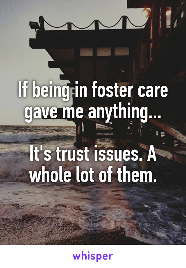 If being in foster care gave me anything...

It's trust issues. A whole lot of them.