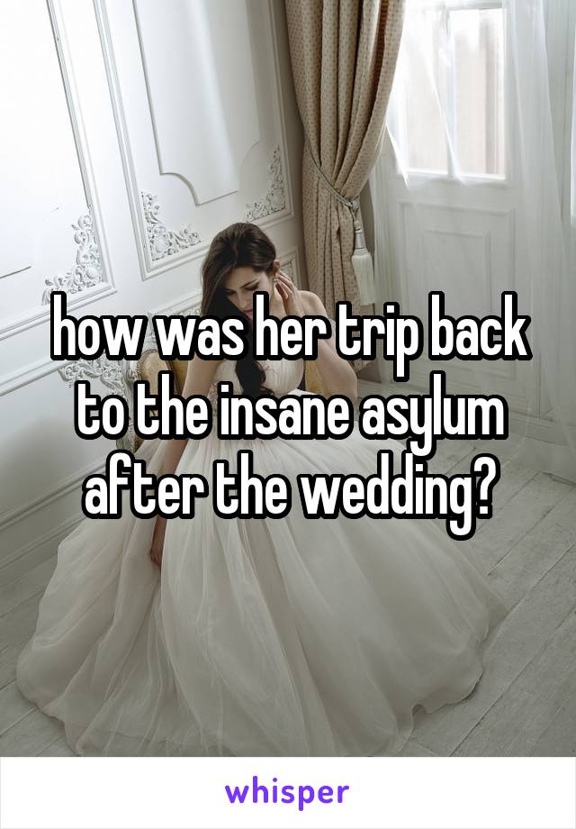 how was her trip back to the insane asylum after the wedding?