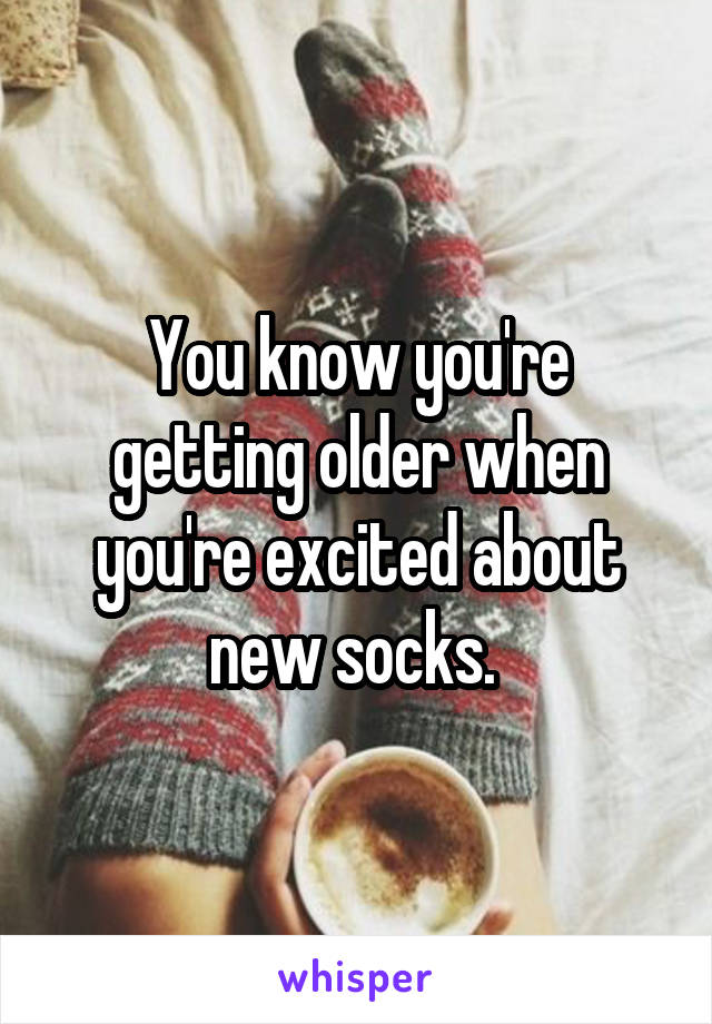 You know you're getting older when you're excited about new socks. 
