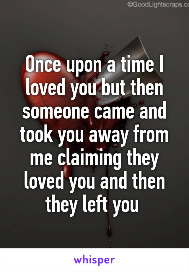 Once upon a time I loved you but then someone came and took you away from me claiming they loved you and then they left you 