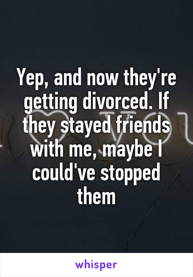 Yep, and now they're getting divorced. If they stayed friends with me, maybe I could've stopped them