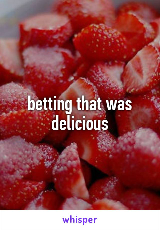 betting that was delicious