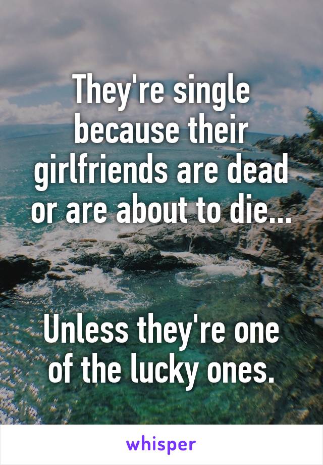 They're single because their girlfriends are dead or are about to die...


Unless they're one of the lucky ones.
