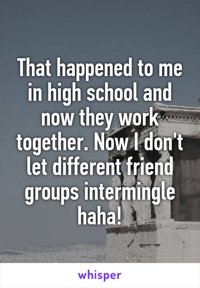 That happened to me in high school and now they work together. Now I don't let different friend groups intermingle haha!