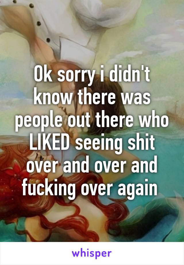 Ok sorry i didn't know there was people out there who LIKED seeing shit over and over and fucking over again 